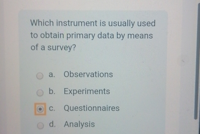 Which instrument is usually used
to obtain primary data by means
of a survey?
a. Observations
b. Experiments
c. Questionnaires
d. Analysis