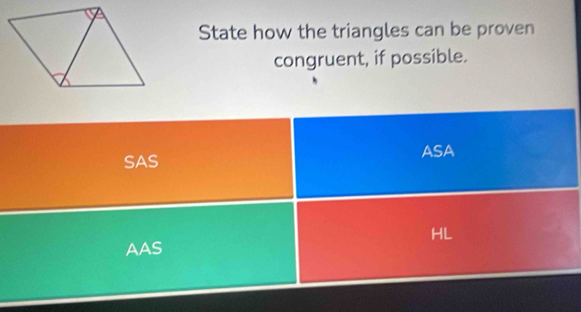 State how the triangles can be proven
congruent, if possible.
SAS
ASA
HL
AAS