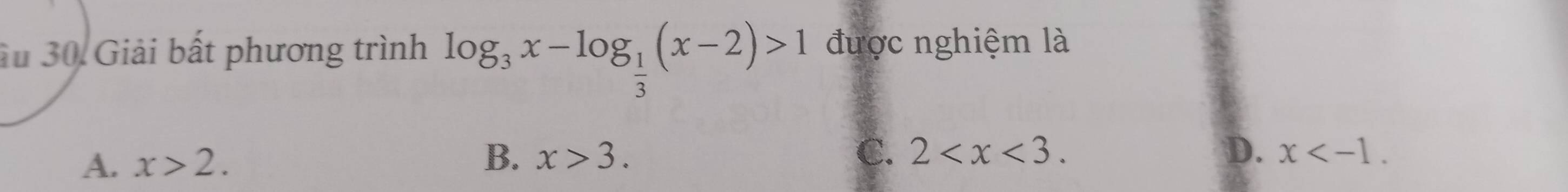 Ấu 30. Giải bất phương trình log _3x-log _ 1/3 (x-2)>1 được nghiệm là
A. x>2. B. x>3.
C. 2 . D. x .