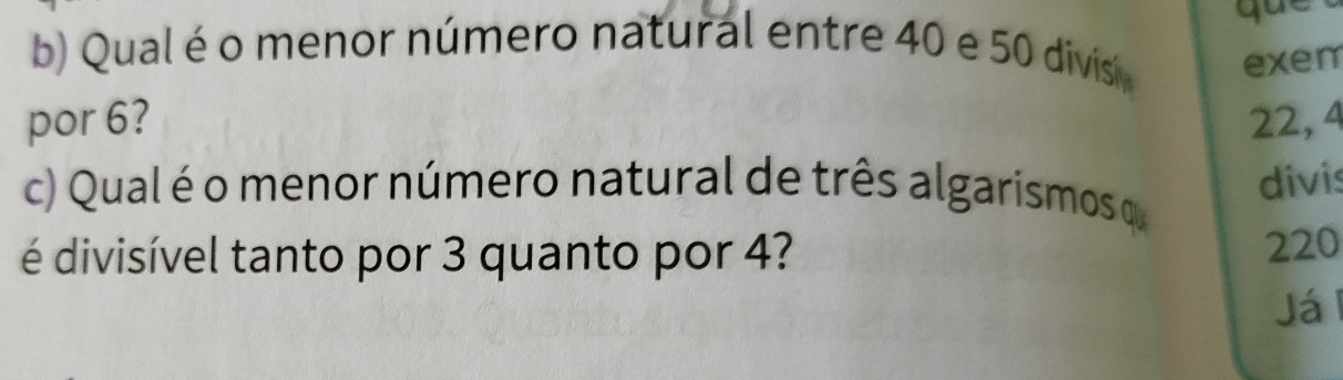 que 
b) Qual é o menor número natural entre 40 e 50 divis exem 
por 6? 22, 4
c) Qual é o menor número natural de três algarismos o 
divis 
é divisível tanto por 3 quanto por 4?
220
Já