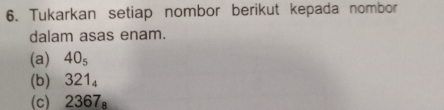 Tukarkan setiap nombor berikut kepada nombor 
dalam asas enam. 
(a) 40_5
(b) 321_4
(c) 2367_8