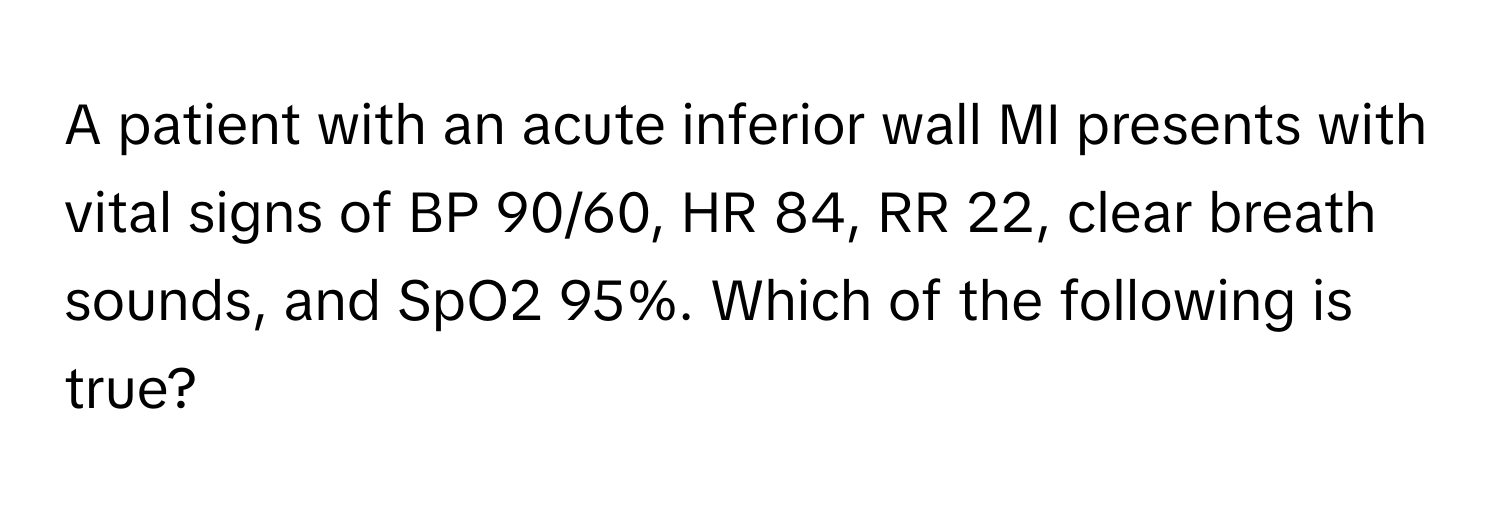 A patient with an acute inferior wall MI presents with vital signs of BP 90/60, HR 84, RR 22, clear breath sounds, and SpO2 95%. Which of the following is true?