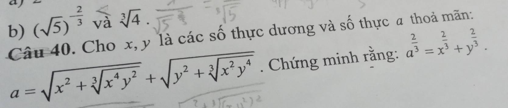 a 
b) (sqrt(5))^- 2/3  và sqrt[3](4)
Câu 40. Cho x, y là các số thực dương và số thực a thoả mãn:
a=sqrt(x^2+sqrt [3]x^4y^2)+sqrt(y^2+sqrt [3]x^2y^4). Chứng minh rằng: a^(frac 2)3=x^(frac 2)3+y^(frac 2)3.