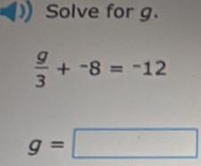 Solve for g.
 g/3 +^-8=^-12
g=□