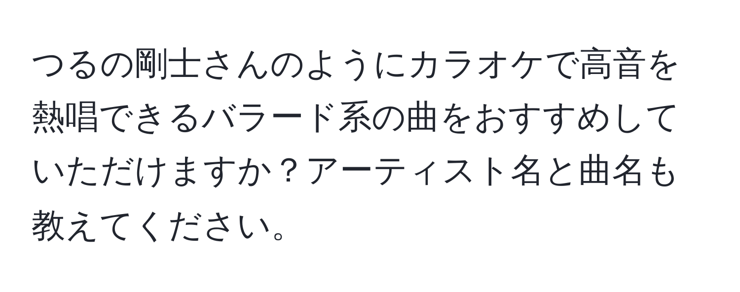 つるの剛士さんのようにカラオケで高音を熱唱できるバラード系の曲をおすすめしていただけますか？アーティスト名と曲名も教えてください。