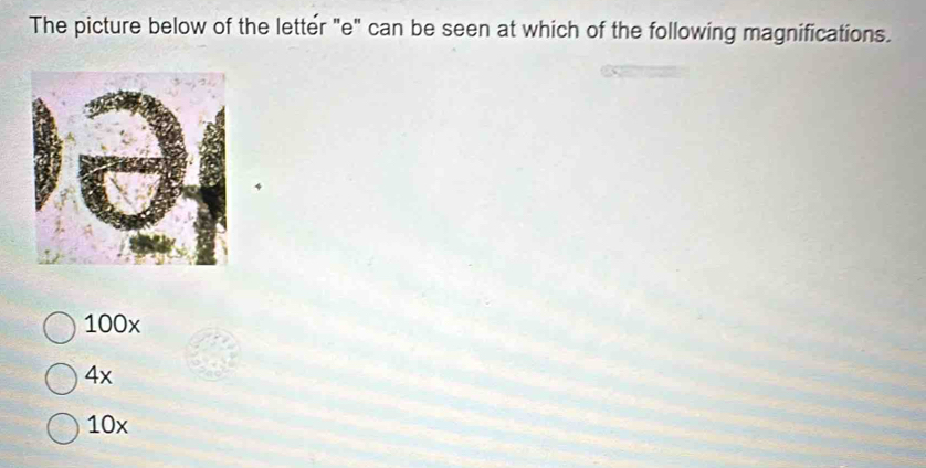 The picture below of the letter "e" can be seen at which of the following magnifications.
100x
4x
10x