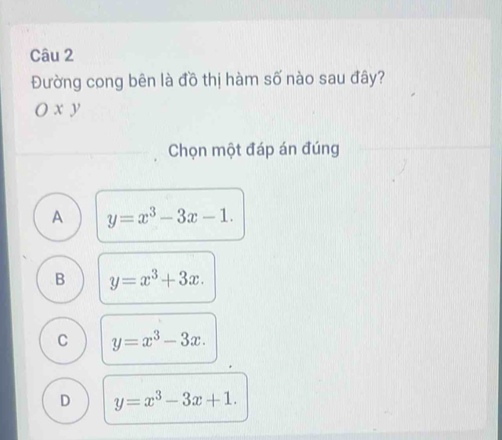 Đường cong bên là đồ thị hàm số nào sau đây?
Ox y
Chọn một đáp án đúng
A y=x^3-3x-1.
B y=x^3+3x.
C y=x^3-3x.
D y=x^3-3x+1.