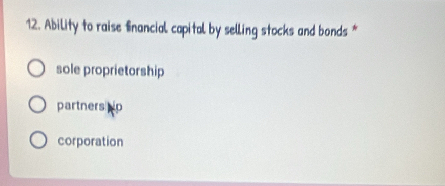 Ability to raise financial capital by selling stocks and bonds *
sole proprietorship
partners p
corporation