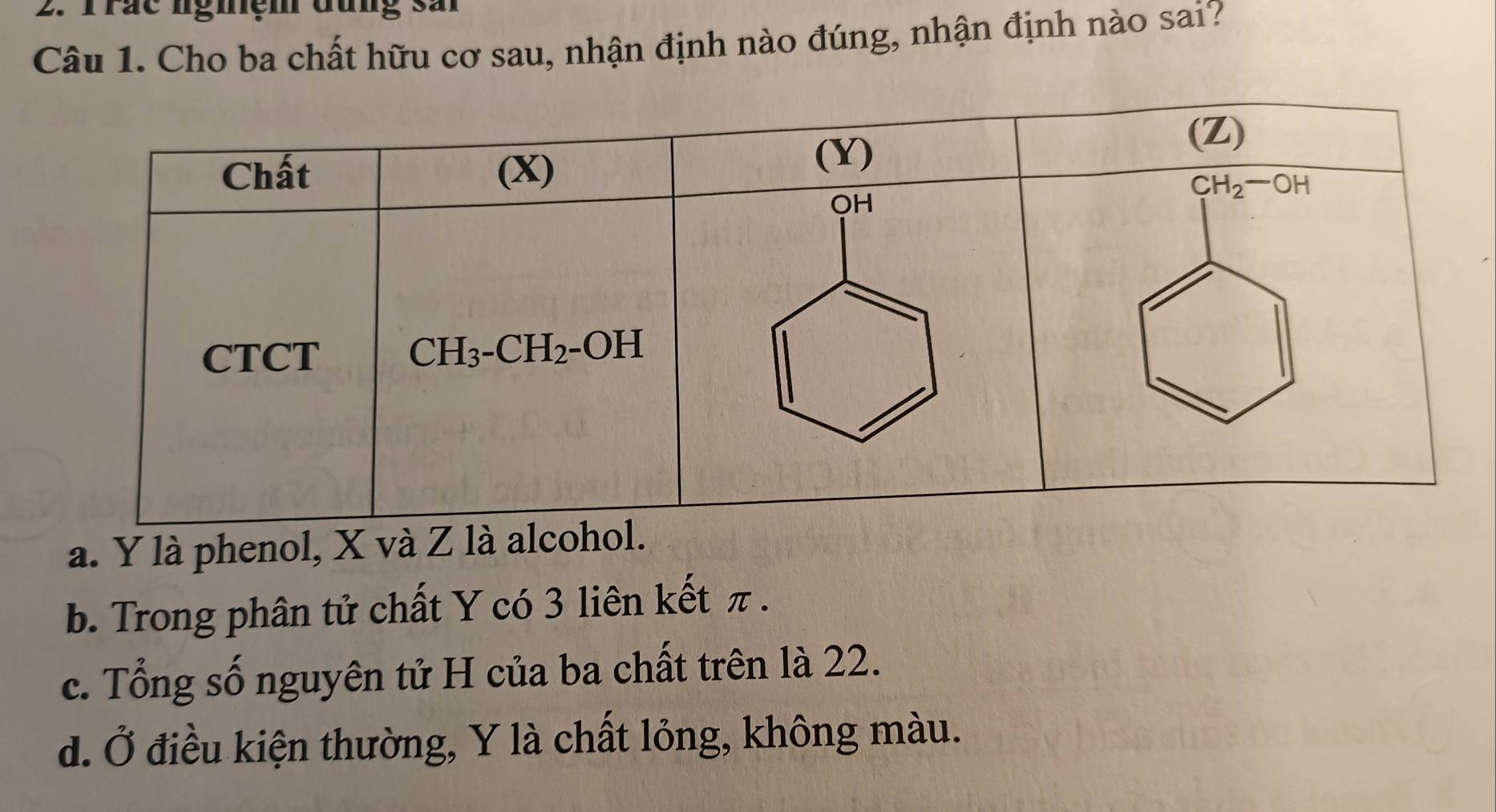 Trac ngmệm dung san
Câu 1. Cho ba chất hữu cơ sau, nhận định nào đúng, nhận định nào sai?
a. Y là phenol, X và Z
b. Trong phân tử chất Y có 3 liên kết π.
c. Tổng số nguyên tử H của ba chất trên là 22.
d. Ở điều kiện thường, Y là chất lỏng, không màu.