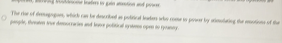 ampmen, anowring troublesome leaders to gain attention and power 
The rise of demagogues, which can be described as political leaders who come to power by stimulating the emotions of the 
people, threaten true democracies and leave political systems open to tyranny.