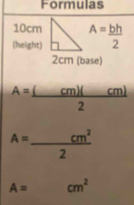 Formulas
10cm
(height)
A= bh/2 
2cm (base)
A=frac (_ cm)(_ cm)2
A= cm^2/2 
A=
cm^2