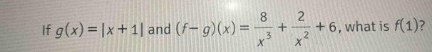 If g(x)=|x+1| and (f-g)(x)= 8/x^3 + 2/x^2 +6 , what is f(1) ?