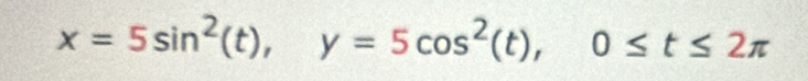 x=5sin^2(t), y=5cos^2(t), 0≤ t≤ 2π