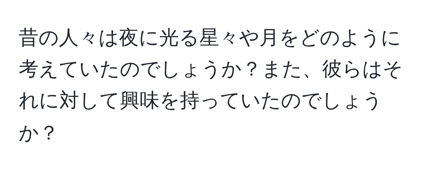 昔の人々は夜に光る星々や月をどのように考えていたのでしょうか？また、彼らはそれに対して興味を持っていたのでしょうか？