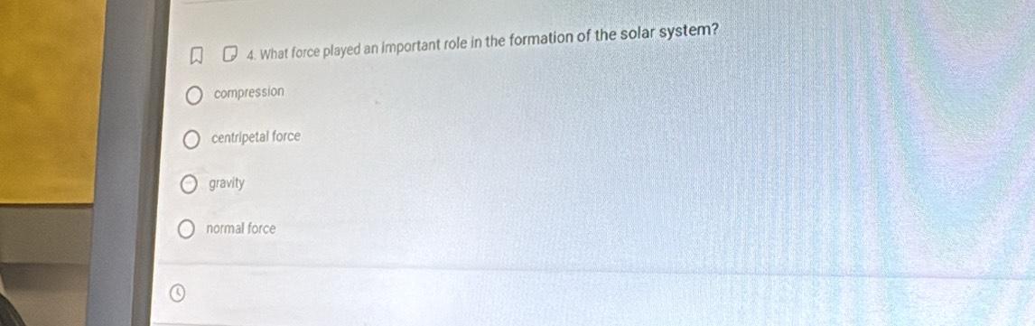 What force played an important role in the formation of the solar system?
compression
centripetal force
gravity
normal force