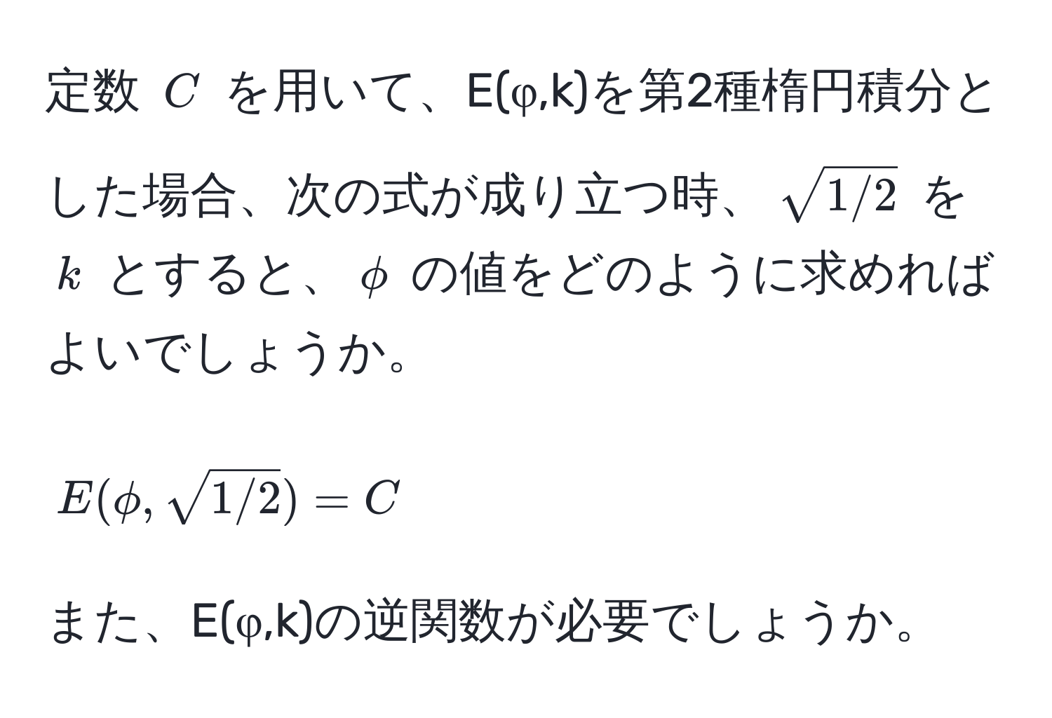 定数 $C$ を用いて、E(φ,k)を第2種楕円積分とした場合、次の式が成り立つ時、$sqrt(1/2)$ を $k$ とすると、$phi$ の値をどのように求めればよいでしょうか。  
$$
E(phi, sqrt(1/2)) = C
$$ 
また、E(φ,k)の逆関数が必要でしょうか。