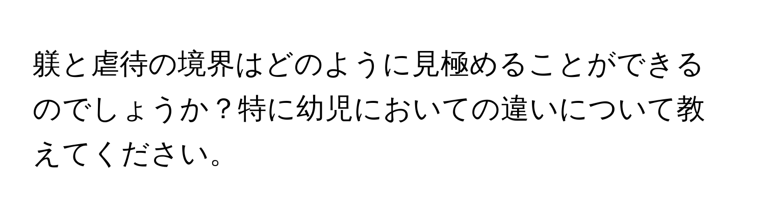 躾と虐待の境界はどのように見極めることができるのでしょうか？特に幼児においての違いについて教えてください。