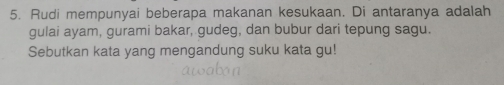 Rudi mempunyai beberapa makanan kesukaan. Di antaranya adalah 
gulai ayam, gurami bakar, gudeg, dan bubur dari tepung sagu. 
Sebutkan kata yang mengandung suku kata gu!