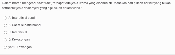 Dalam materi mengenai cacat titik , terdapat dua jenis utama yang disebutkan. Manakah dari pilihan berikut yang bukan
termasuk jenis point reject yang dijelaskan dalam video?
A. Interstisial sendiri
B. Cacat substitusional
C. Interstisial
D. Kekosongan
yaitu. Lowongan