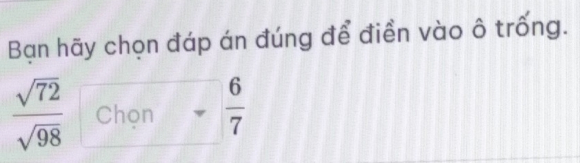 Bạn hãy chọn đáp án đúng để điền vào ô trống.
 sqrt(72)/sqrt(98)  Chon - 6/7 