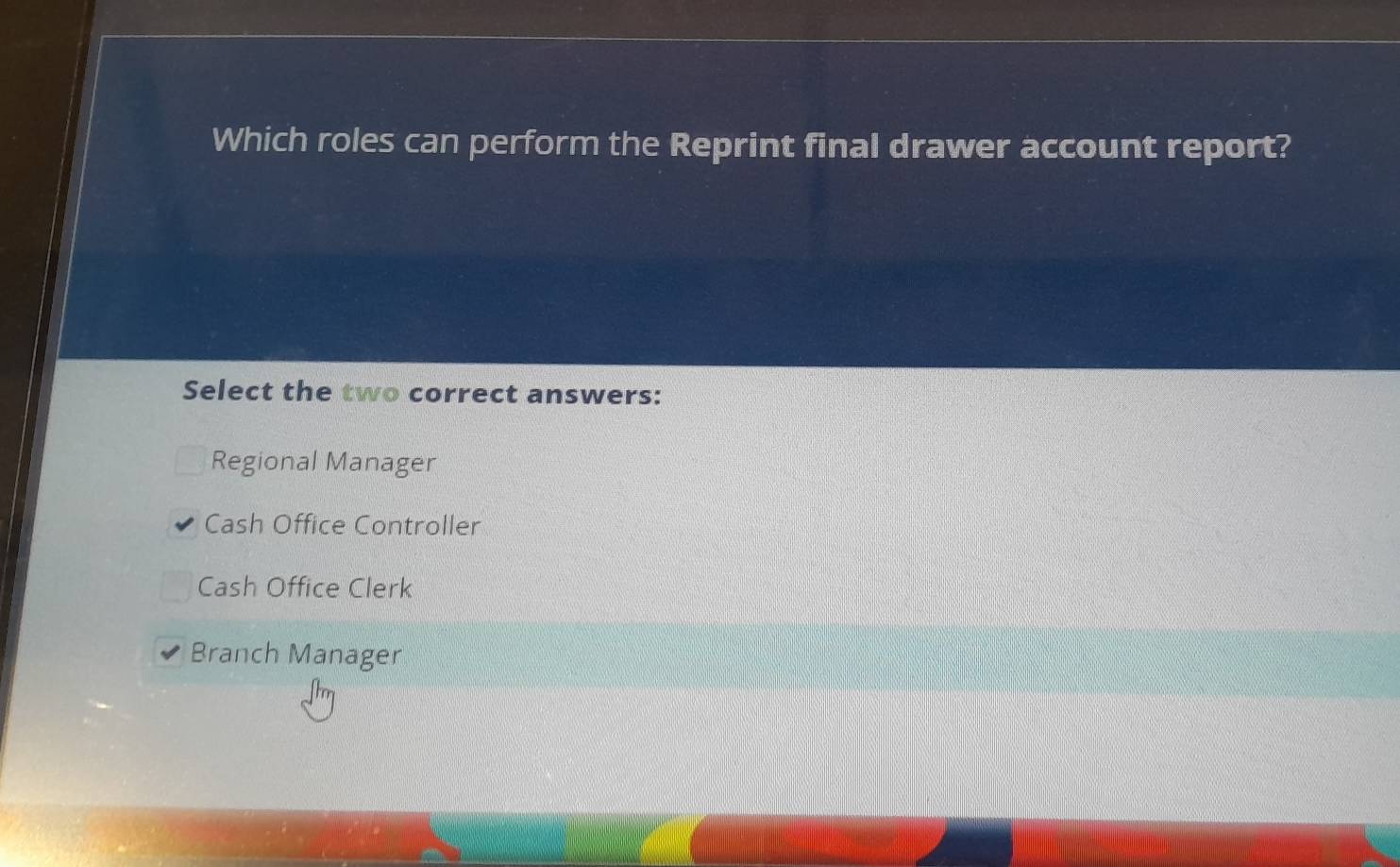 Which roles can perform the Reprint final drawer account report?
Select the two correct answers:
Regional Manager
Cash Office Controller
Cash Office Clerk
Branch Manager