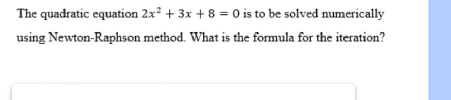 The quadratic equation 2x^2+3x+8=0 is to be solved numerically 
using Newton-Raphson method. What is the formula for the iteration?