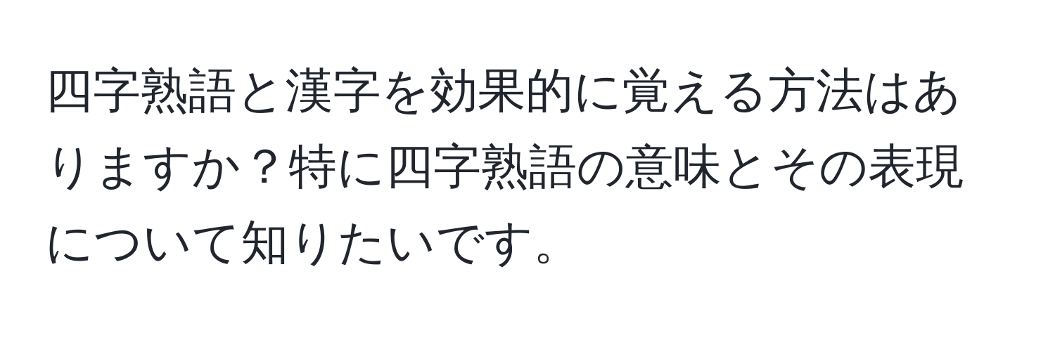 四字熟語と漢字を効果的に覚える方法はありますか？特に四字熟語の意味とその表現について知りたいです。