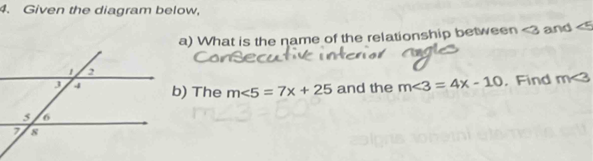 Given the diagram below, 
a) What is the name of the relationship between ∠ 3 and
and the m∠ 3=4x-10. Find m<3</tex> 
b) The m∠ 5=7x+25