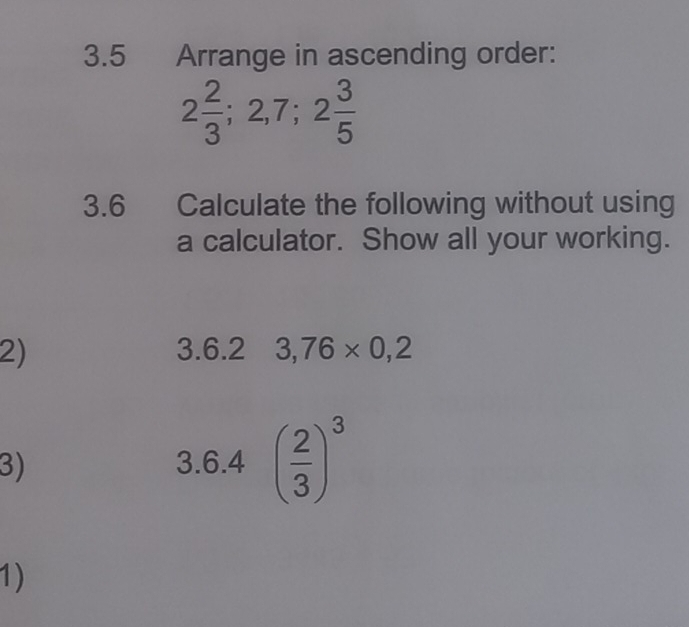 3.5 Arrange in ascending order:
2 2/3 ; 2, 7; 2 3/5 
3.6 Calculate the following without using 
a calculator. Show all your working. 
2) 3.6.2 3,76* 0,2
3) 3.6.4 ( 2/3 )^3
1)