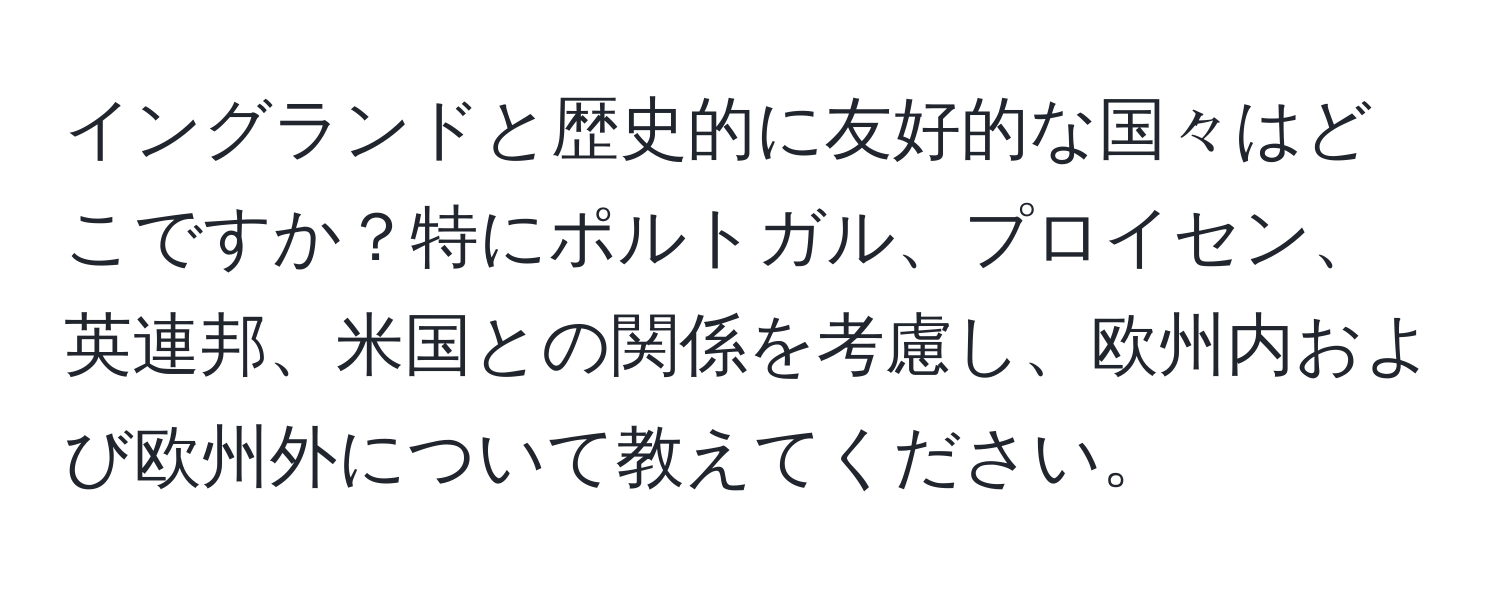 イングランドと歴史的に友好的な国々はどこですか？特にポルトガル、プロイセン、英連邦、米国との関係を考慮し、欧州内および欧州外について教えてください。
