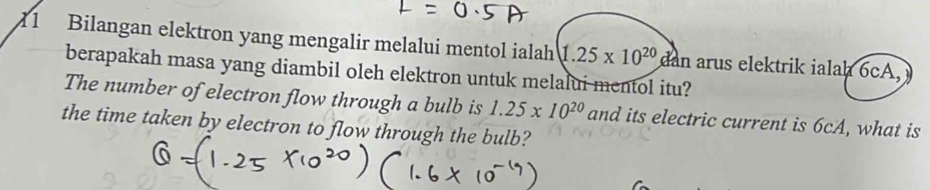 Bilangan elektron yang mengalir melalui mentol ialah 1.25* 10^(20) dan arus elektrik ialah 6cA, 
berapakah masa yang diambil oleh elektron untuk melalui mentol itu? 
The number of electron flow through a bulb is 1.25* 10^(20)
the time taken by electron to flow through the bulb? and its electric current is 6cA, what is