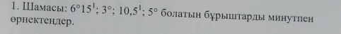 Ⅲамасы: 6°15'; 3°; 10, 5^1; 5° бοлаτьη бχрыτарды минутηен 
орнектендер.