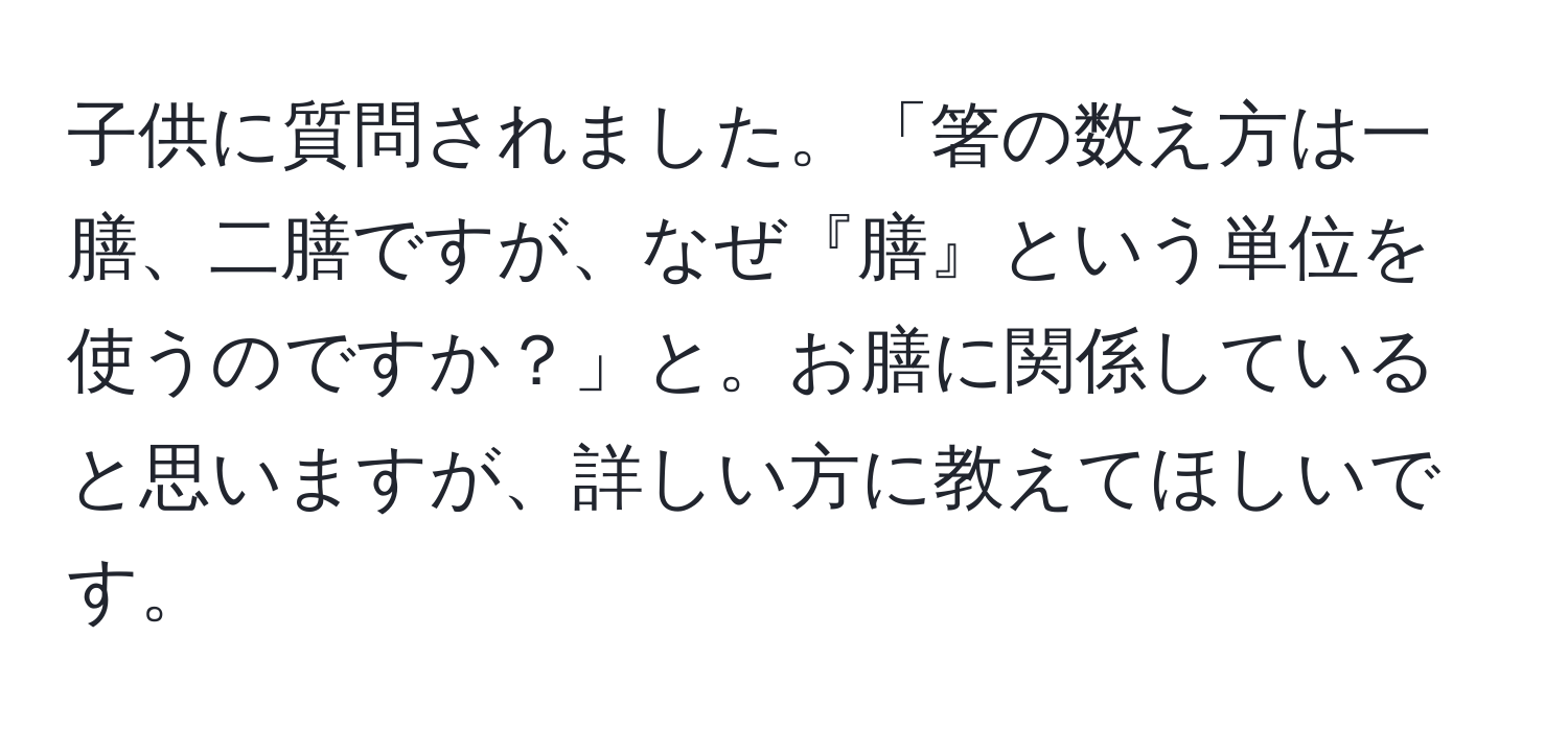 子供に質問されました。「箸の数え方は一膳、二膳ですが、なぜ『膳』という単位を使うのですか？」と。お膳に関係していると思いますが、詳しい方に教えてほしいです。