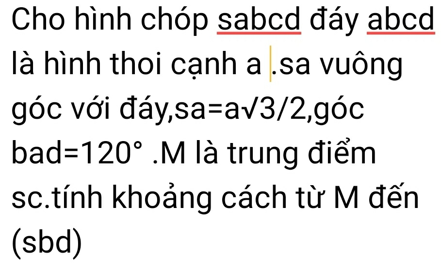 Cho hình chóp sabcd đáy abcd
là hình thoi cạnh a.sa vuông 
góc với đáy,sa = =asqrt(3)/2, goc
bad =120°.M là trung điểm 
sc.tính khoảng cách từ M đến 
(sbd)