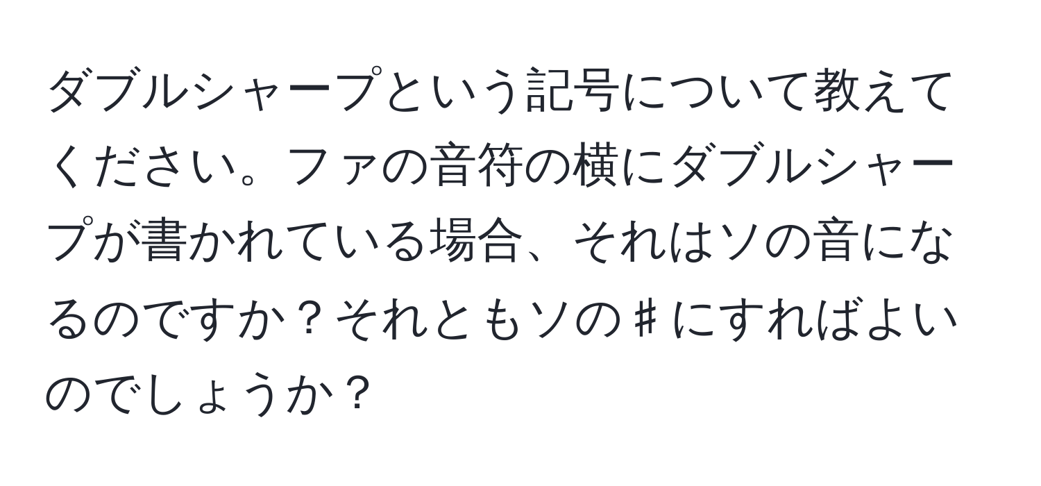 ダブルシャープという記号について教えてください。ファの音符の横にダブルシャープが書かれている場合、それはソの音になるのですか？それともソの♯にすればよいのでしょうか？