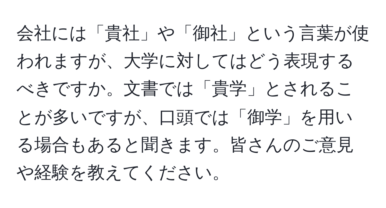 会社には「貴社」や「御社」という言葉が使われますが、大学に対してはどう表現するべきですか。文書では「貴学」とされることが多いですが、口頭では「御学」を用いる場合もあると聞きます。皆さんのご意見や経験を教えてください。