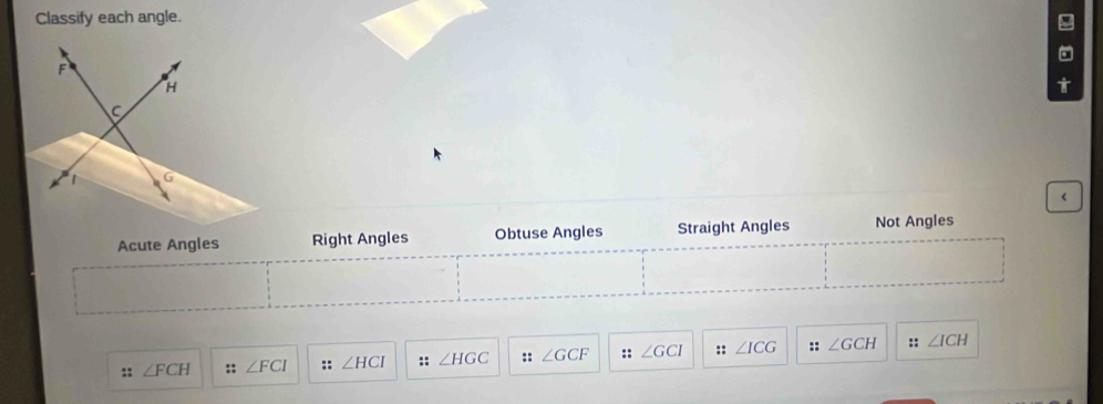 Classify each angle.
Acute Angles Right Angles Obtuse Angles Straight Angles Not Angles
:: ∠ FCH :: ∠ FCI :: ∠ HCI :: ∠ HGC :: ∠ GCF :: ∠ GCI :: ∠ ICG :: ∠ GCH :: ∠ ICH