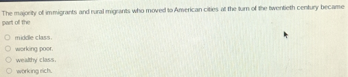 The majority of immigrants and rural migrants who moved to American cities at the turn of the twentieth century became
part of the
middle class.
working poor.
wealthy class.
wörking rich.