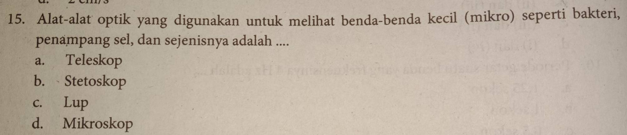 Alat-alat optik yang digunakan untuk melihat benda-benda kecil (mikro) seperti bakteri,
penampang sel, dan sejenisnya adalah ....
a. Teleskop
b. Stetoskop
c. Lup
d. Mikroskop