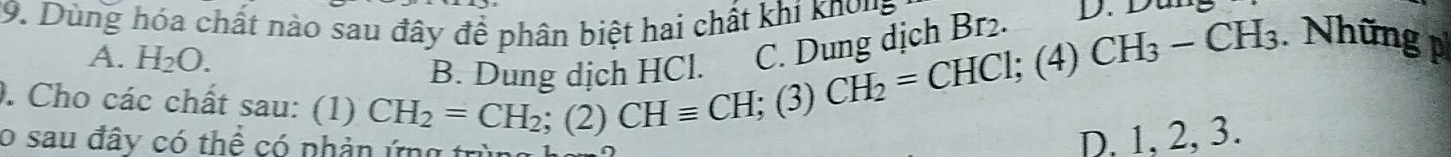 Dùng hóa chất nào sau đây để phân biệt hai chất khi knong
Những p
A. H_2O.
B. Dung dịch HCl. CHequiv CH; (3)CH_2=CHCl; (4)CH_3-CH_3 C. Dung dịch Br2.
. Cho các chất sau: (1) CH_2=CH_2; (2)
o sau đây có thể có phản ứng trùng
D. 1, 2, 3.