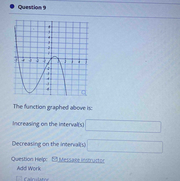 The function graphed above is: 
Increasing on the interval(s) □
Decreasing on the interval(s) □
Question Help: Message instructor 
Add Work 
□ Calculator