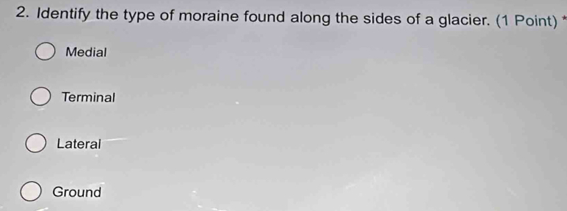 Identify the type of moraine found along the sides of a glacier. (1 Point)
Medial
Terminal
Lateral
Ground