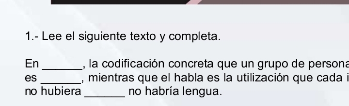 1.- Lee el siguiente texto y completa. 
En_ , la codificación concreta que un grupo de persona 
es _, mientras que el habla es la utilización que cada i 
no hubiera _no habría lengua.