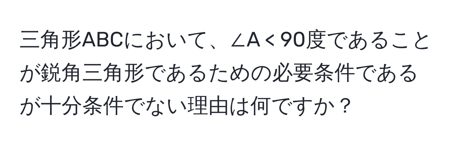 三角形ABCにおいて、∠A < 90度であることが鋭角三角形であるための必要条件であるが十分条件でない理由は何ですか？