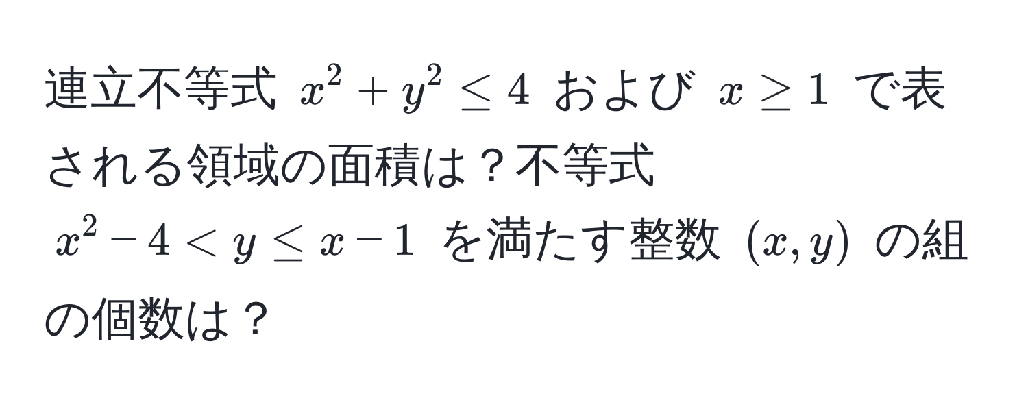 連立不等式 $x^2 + y^2 ≤ 4$ および $x ≥ 1$ で表される領域の面積は？不等式 $x^2 - 4 < y ≤ x - 1$ を満たす整数 $(x, y)$ の組の個数は？