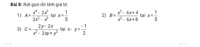 Rút gọn rồi tính giá trị 
1) A= (x^4-2x^3)/2x^2-x^3  tại x= 1/5  2) B= (x^2-4x+4)/x^2-6x+8  tại x= 1/5 
3) c= (2y-2x)/x^2-2xy+y^2  tại x-y= (-1)/2 