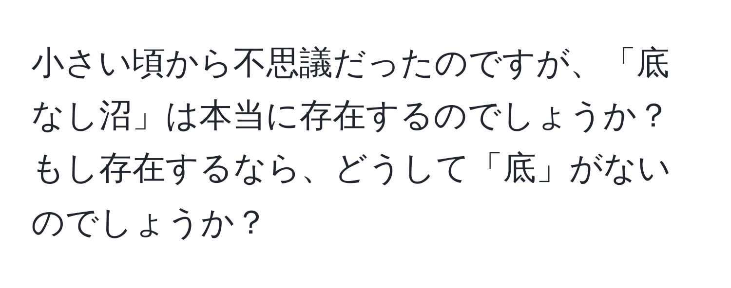 小さい頃から不思議だったのですが、「底なし沼」は本当に存在するのでしょうか？もし存在するなら、どうして「底」がないのでしょうか？