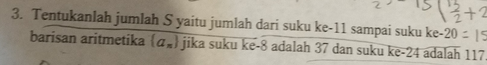 Tentukanlah jumlah S yaitu jumlah dari suku ke- 11 sampai suku ke- 20
barisan aritmetika  a_n jika suku ke -8 adalah 37 dan suku ke -24 adalah 117