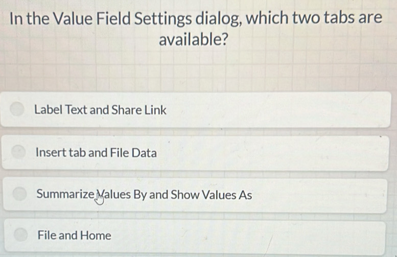 In the Value Field Settings dialog, which two tabs are
available?
Label Text and Share Link
Insert tab and File Data
Summarize Malues By and Show Values As
File and Home