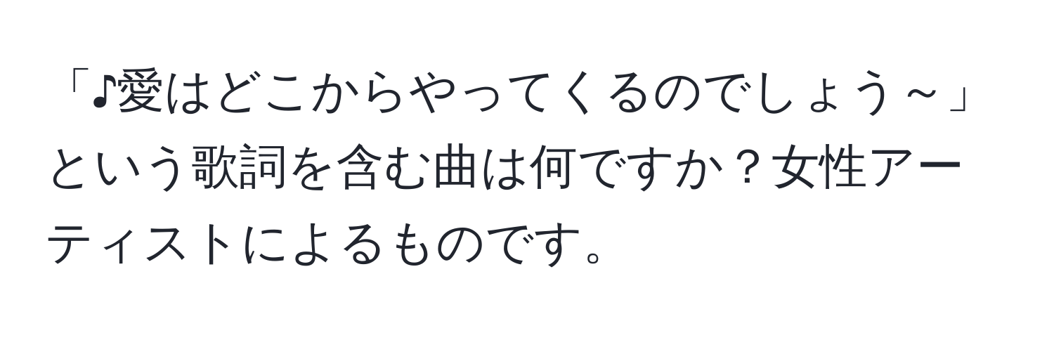 「♪愛はどこからやってくるのでしょう～」という歌詞を含む曲は何ですか？女性アーティストによるものです。